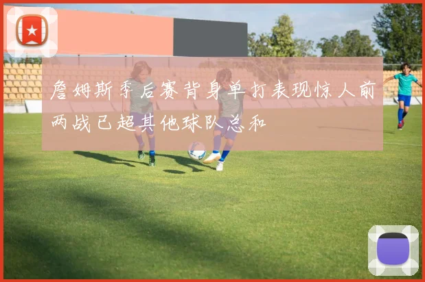 詹姆斯季后赛背身单打表现惊人前两战已超其他球队总和