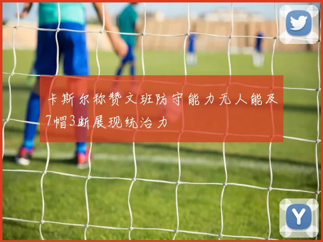 卡斯尔称赞文班防守能力无人能及7帽3断展现统治力