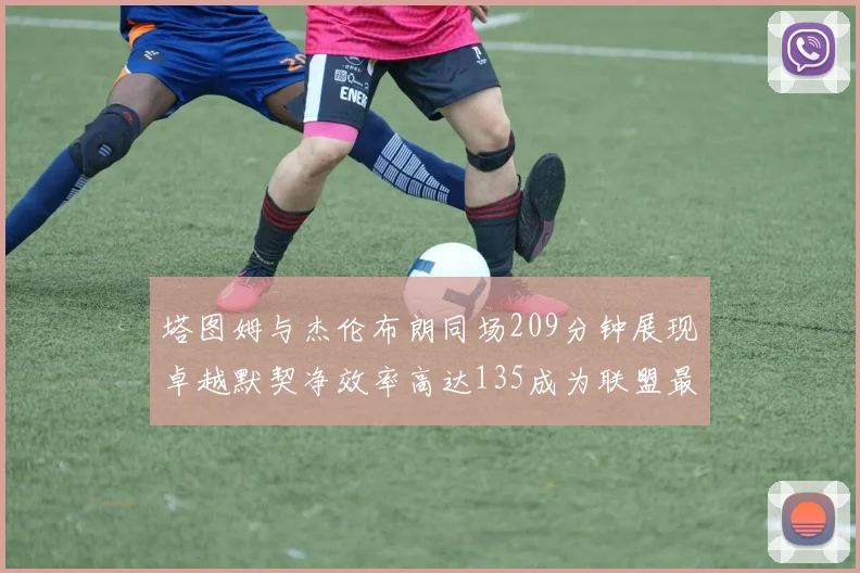 塔图姆与杰伦布朗同场209分钟展现卓越默契净效率高达135成为联盟最佳组合