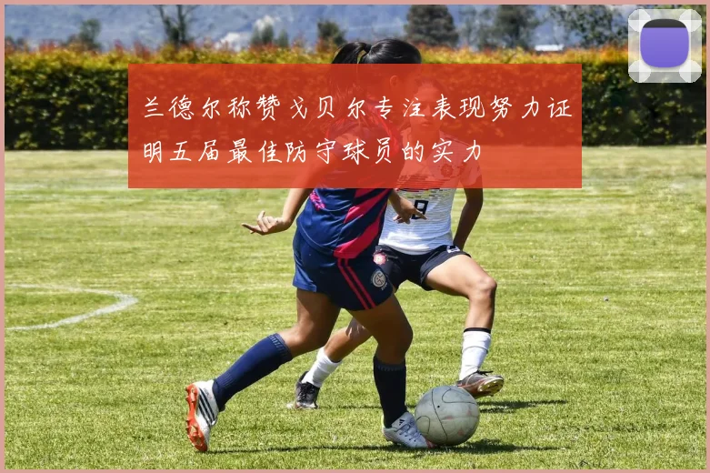 兰德尔称赞戈贝尔专注表现努力证明五届最佳防守球员的实力