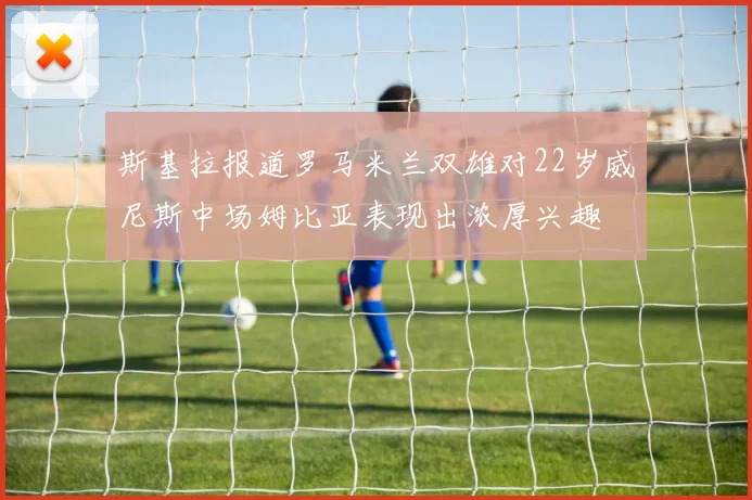 斯基拉报道罗马米兰双雄对22岁威尼斯中场姆比亚表现出浓厚兴趣