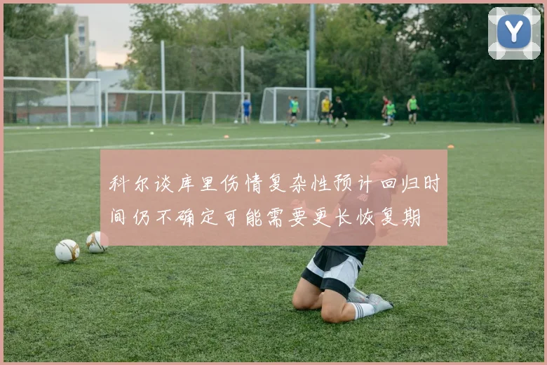 科尔谈库里伤情复杂性预计回归时间仍不确定可能需要更长恢复期