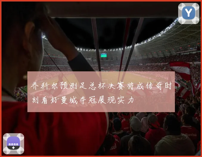 乔科尔预测足总杯决赛将成传奇时刻看好曼城夺冠展现实力