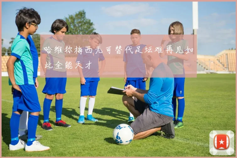 哈维称梅西无可替代足坛难再见如此全能天才