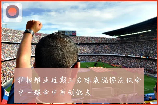 拉拉维亚近期三分球表现惨淡仅命中一球命中率创低点