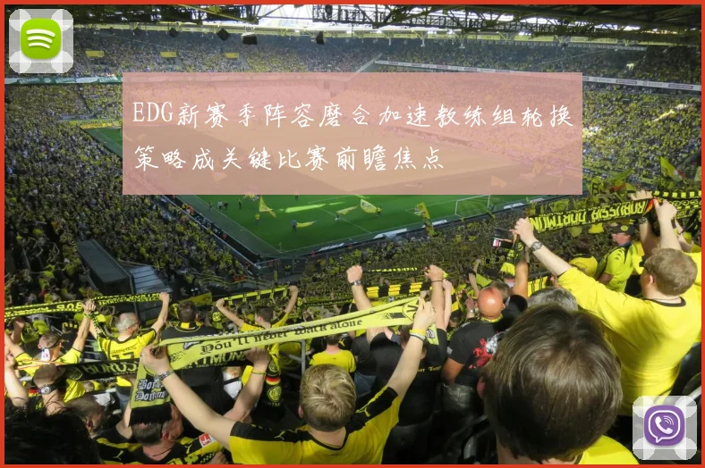 EDG新赛季阵容磨合加速教练组轮换策略成关键比赛前瞻焦点