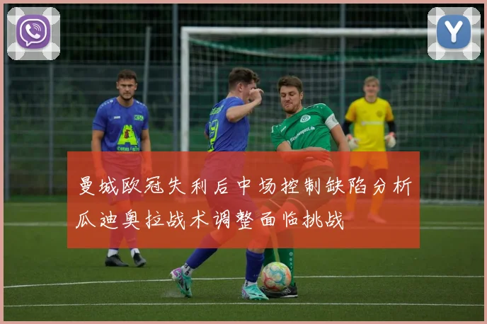 曼城欧冠失利后中场控制缺陷分析瓜迪奥拉战术调整面临挑战