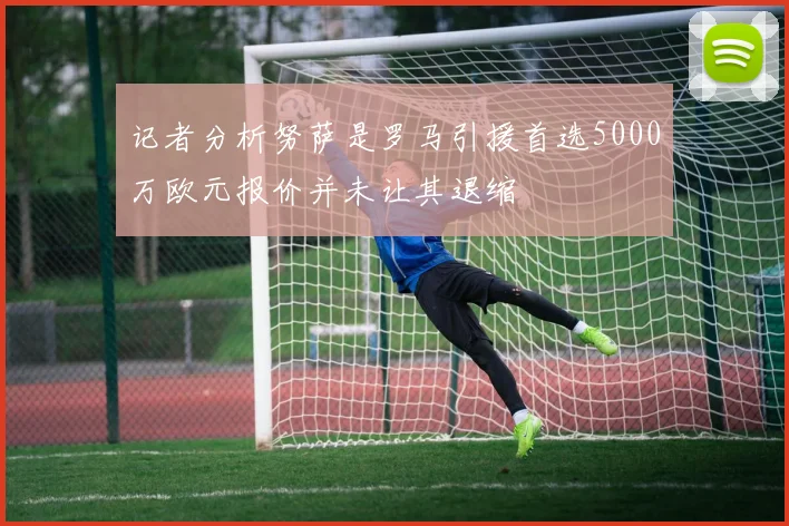 记者分析努萨是罗马引援首选5000万欧元报价并未让其退缩