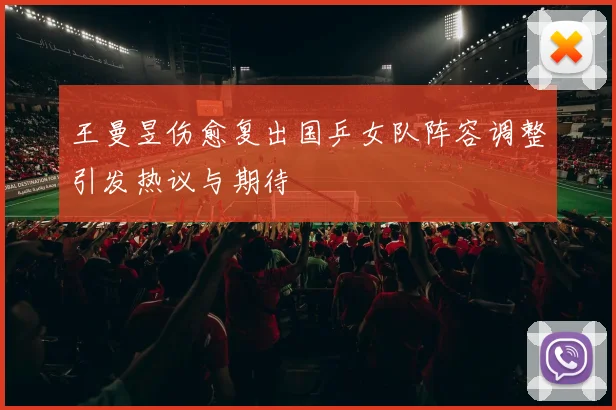 王曼昱伤愈复出国乒女队阵容调整引发热议与期待