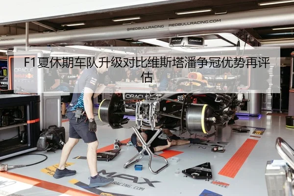 F1夏休期车队升级对比维斯塔潘争冠优势再评估