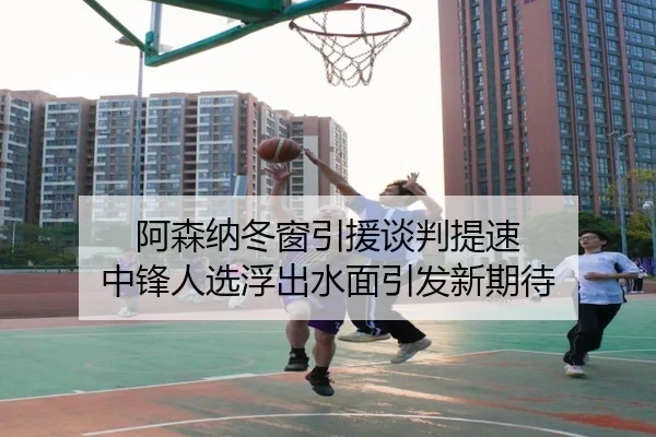 阿森纳冬窗引援谈判提速 中锋人选浮出水面引发新期待
